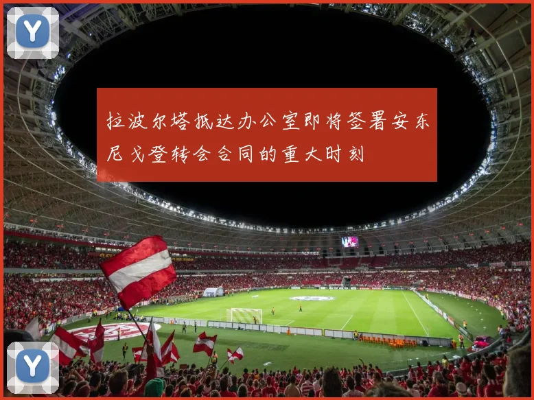 拉波尔塔抵达办公室即将签署安东尼戈登转会合同的重大时刻
