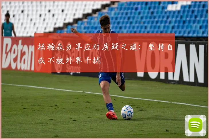杨瀚森分享应对质疑之道：坚持自我不被外界干扰