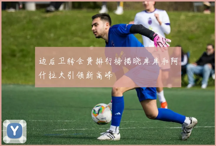 边后卫转会费排行榜揭晓库库和阿什拉夫引领新高峰