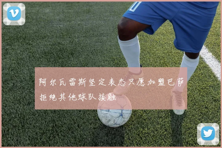阿尔瓦雷斯坚定表态只愿加盟巴萨拒绝其他球队接触