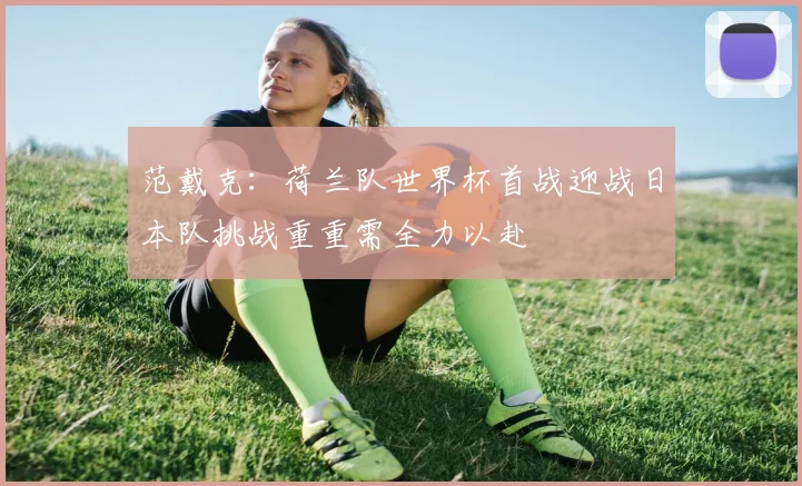 范戴克：荷兰队世界杯首战迎战日本队挑战重重需全力以赴