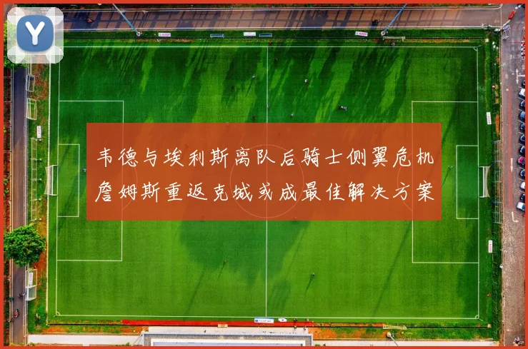 韦德与埃利斯离队后骑士侧翼危机詹姆斯重返克城或成最佳解决方案