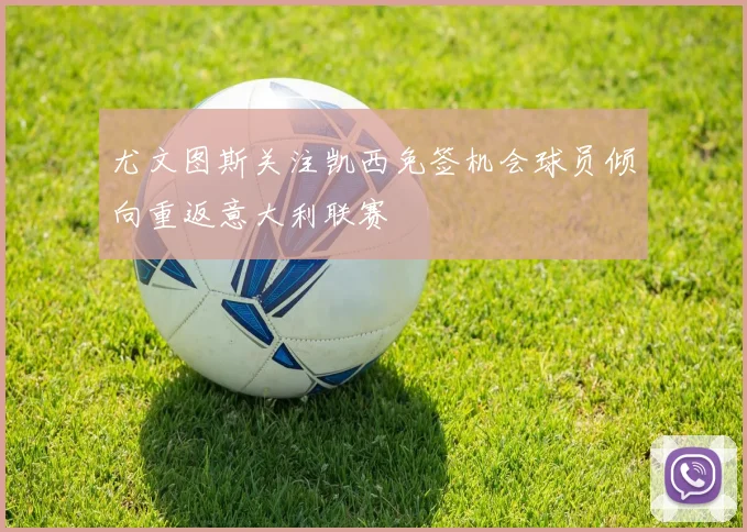 尤文图斯关注凯西免签机会球员倾向重返意大利联赛