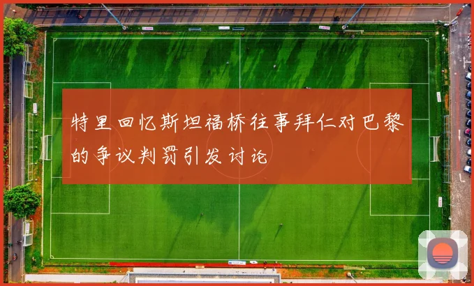 特里回忆斯坦福桥往事拜仁对巴黎的争议判罚引发讨论