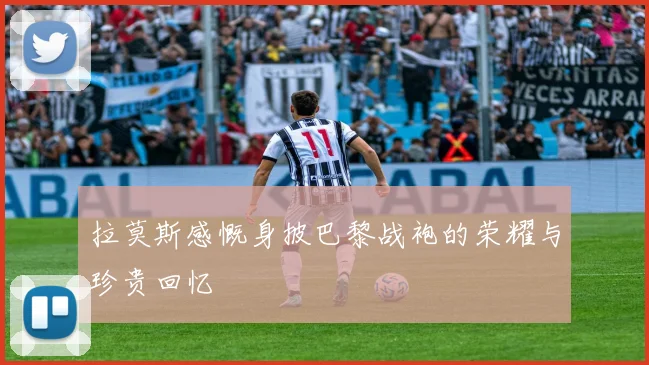 拉莫斯感慨身披巴黎战袍的荣耀与珍贵回忆