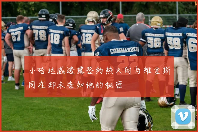 小哈达威透露签约热火时与维金斯同在却未告知他的秘密