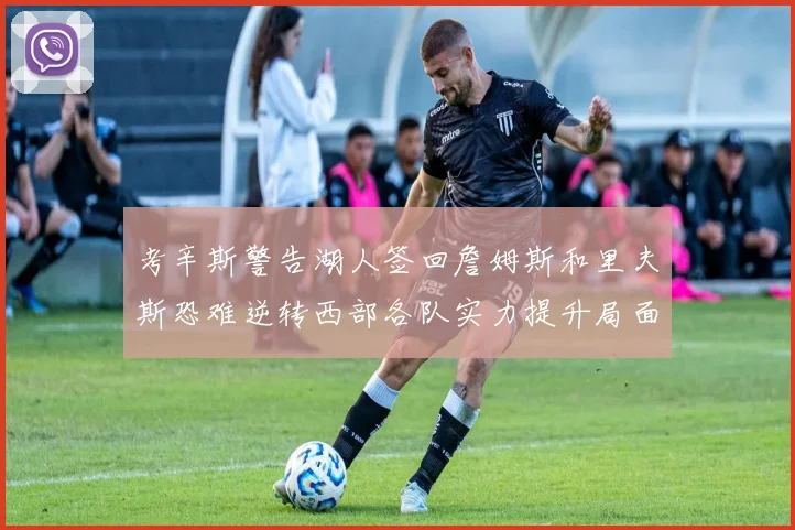 考辛斯警告湖人签回詹姆斯和里夫斯恐难逆转西部各队实力提升局面