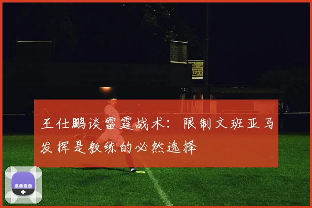王仕鹏谈雷霆战术：限制文班亚马发挥是教练的必然选择