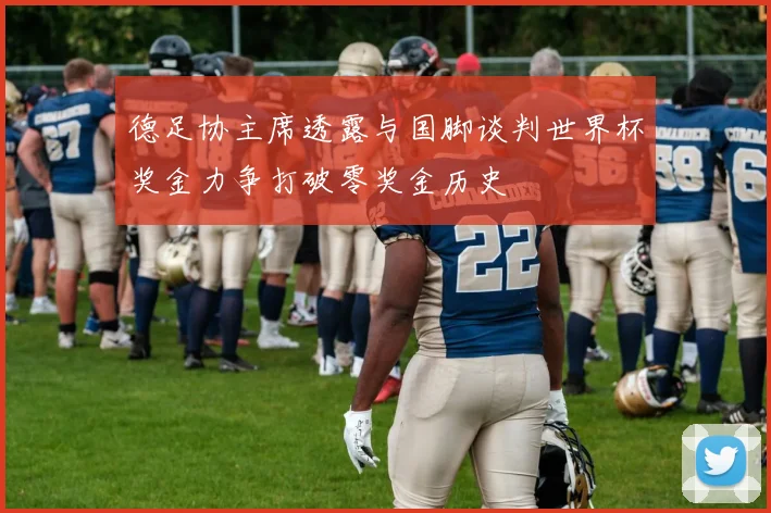 德足协主席透露与国脚谈判世界杯奖金力争打破零奖金历史