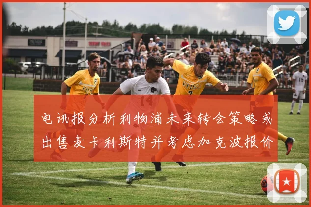 电讯报分析利物浦未来转会策略或出售麦卡利斯特并考虑加克波报价