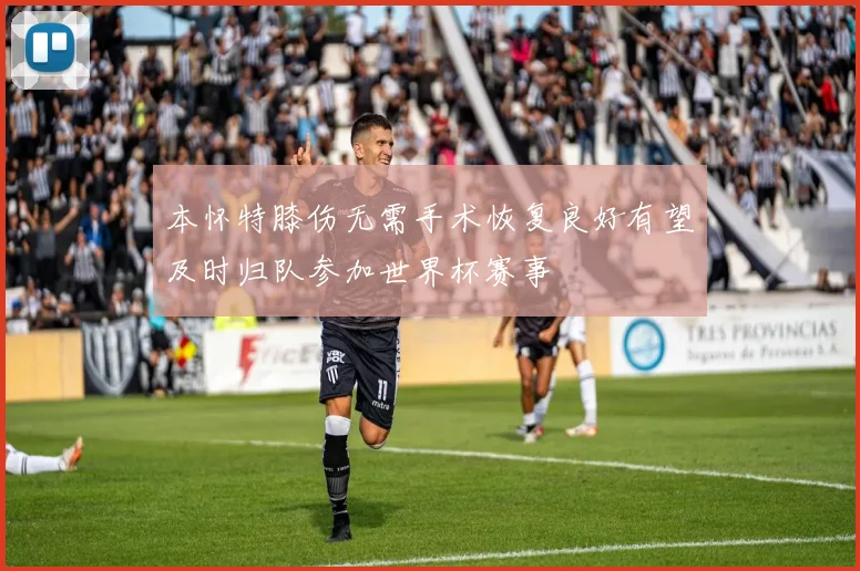 本怀特膝伤无需手术恢复良好有望及时归队参加世界杯赛事