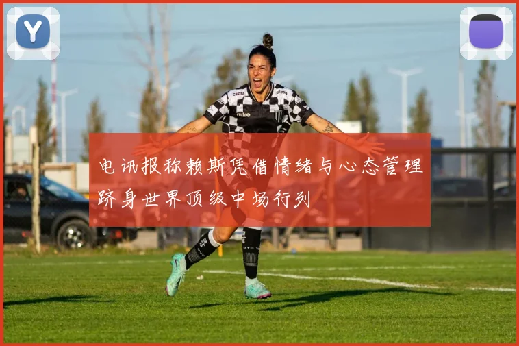 电讯报称赖斯凭借情绪与心态管理跻身世界顶级中场行列